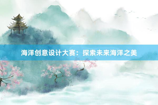 海洋创意设计大赛：探索未来海洋之美