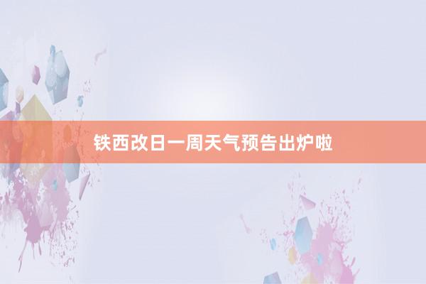 铁西改日一周天气预告出炉啦